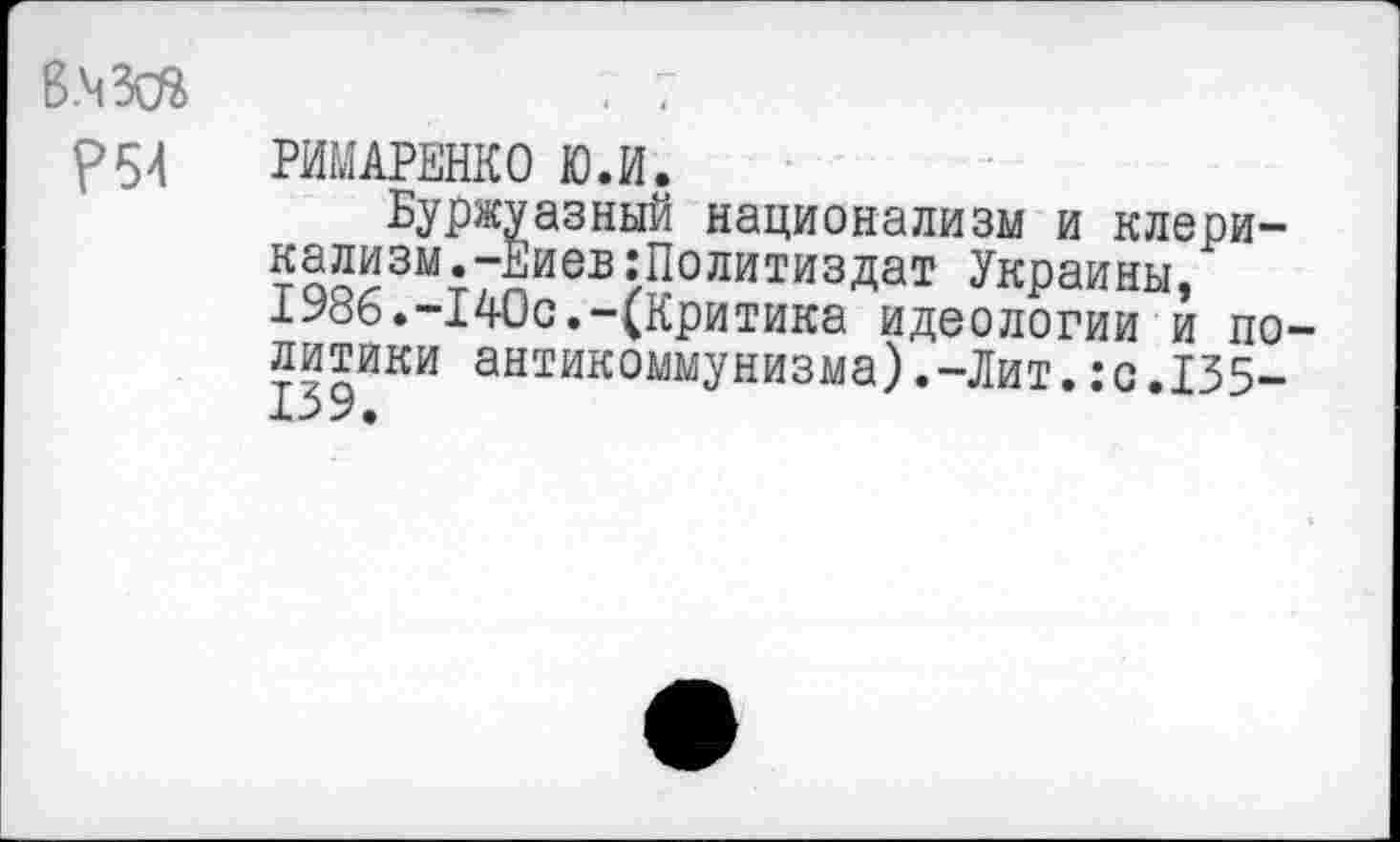 ﻿В.ЧЗсй
Р54 РИМАРЕНКО Ю.И.
Буржуазный национализм и клерикализм. -Еиев -Политиздат Украины, 1У86.-140с.-(Критика идеологии и политики антикоммунизма).-Лит.:с.135-